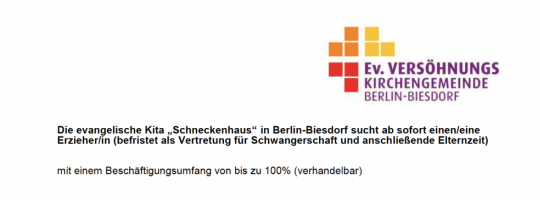 Die ev. Kita „Schneckenhaus“ in Berlin-Biesdorf sucht ab sofort einen/eine Erzieher/in (befristet als Vertretung für Schwangerschaft und anschließende Elternzeit) mit einem Beschäftigungsumfang von bis zu 100 Prozent (verhandelbar)